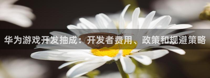 沐鸣娱乐2官网：华为游戏开发抽成：开发者费用、政策和规避策略
