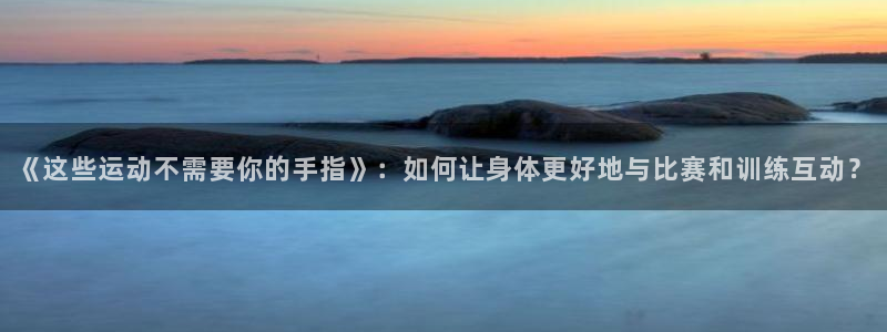b体育必一运动官网：《这些运动不需要你的手指》：如何让身体更好地与比赛和训练互动？