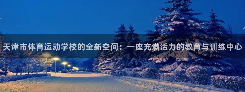 bsports官网 必一运动：天津市体育运动学校的全新空间：一座充满活力的教育与训练中心