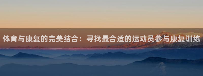 bsports官网 必一运动：体育与康复的完美结合：寻找最合适的运动员参与康复训练