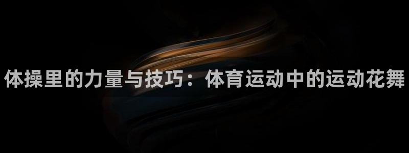 b体育必一运动官网：体操里的力量与技巧：体育运动中的运动花舞
