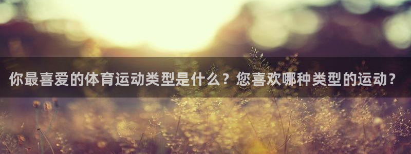 必一运动体育：你最喜爱的体育运动类型是什么？您喜欢哪种类型的运动？