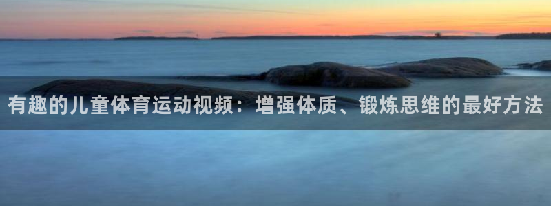 必一运动体育官网入口：有趣的儿童体育运动视频：增强体质、锻炼思维的最好方法