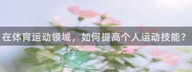 必一运动体育官网入口：在体育运动领域，如何提高个人运动技能？