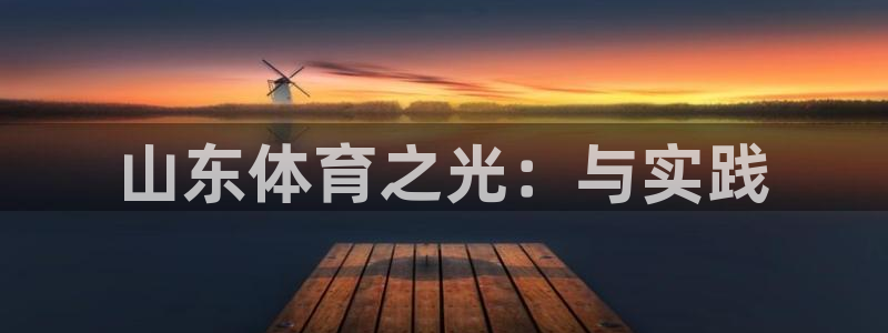 必一运动体育官网入口：山东体育之光：与实践