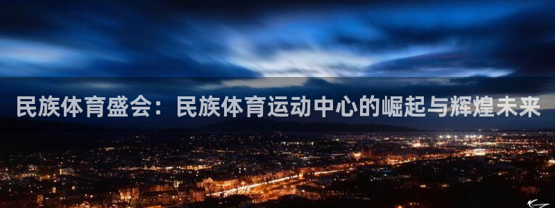 bsport必一运动：民族体育盛会：民族体育运动中心的崛起与辉煌未来