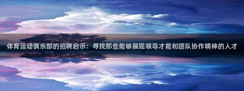 bsports必一运动：体育运动俱乐部的招聘启示：寻找那些能够展现领导才能和团队协作精神的人才