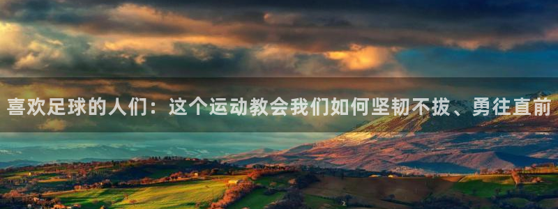 必一运动app：喜欢足球的人们：这个运动教会我们如何坚韧不拔、勇往直前