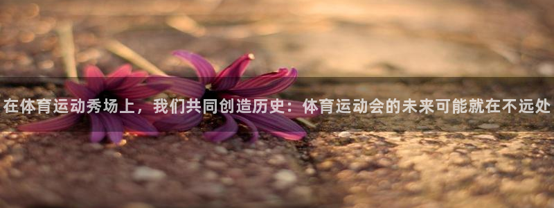 必一运动bsport体育：在体育运动秀场上，我们共同创造历史：体育运动会的未来可能就在不远处