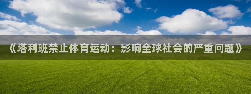 必一运动app：《塔利班禁止体育运动：影响全球社会的严重问题》