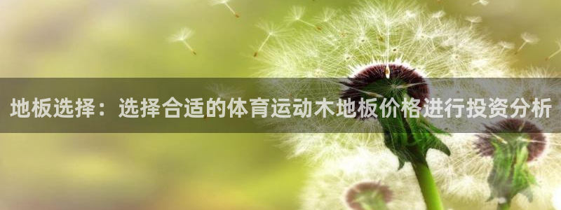必一运动：地板选择：选择合适的体育运动木地板价格进行投资分析